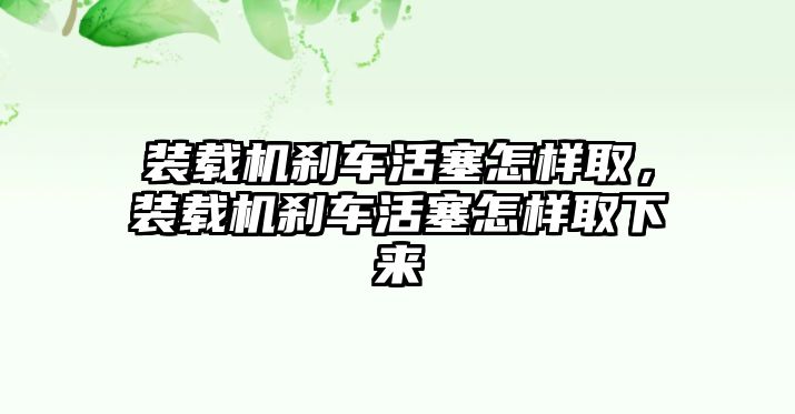 裝載機剎車活塞怎樣取，裝載機剎車活塞怎樣取下來