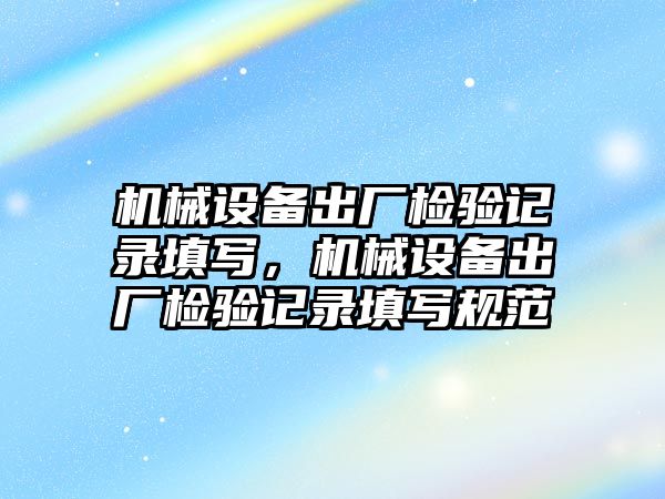 機械設(shè)備出廠檢驗記錄填寫，機械設(shè)備出廠檢驗記錄填寫規(guī)范