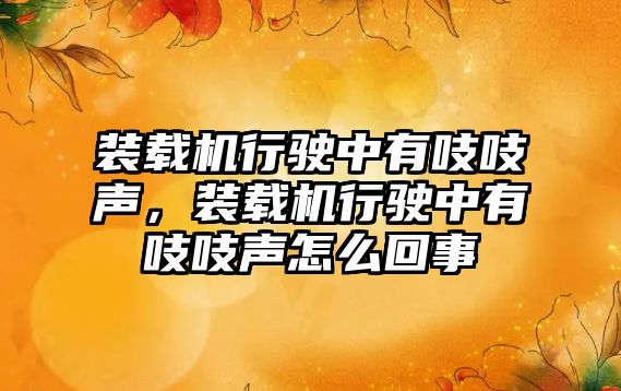 裝載機行駛中有吱吱聲，裝載機行駛中有吱吱聲怎么回事