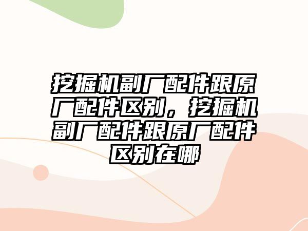 挖掘機(jī)副廠配件跟原廠配件區(qū)別，挖掘機(jī)副廠配件跟原廠配件區(qū)別在哪