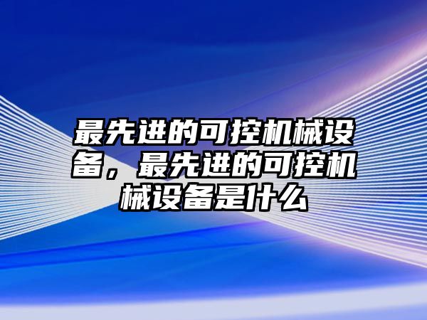 最先進的可控機械設備，最先進的可控機械設備是什么