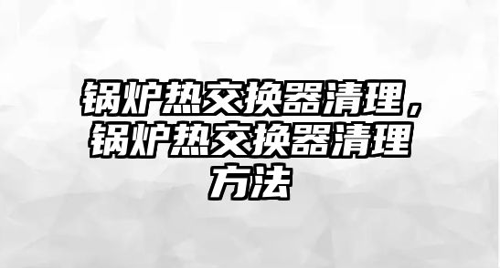 鍋爐熱交換器清理，鍋爐熱交換器清理方法