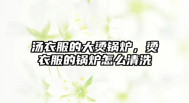 湯衣服的大燙鍋爐，燙衣服的鍋爐怎么清洗