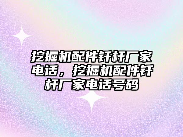 挖掘機(jī)配件釬桿廠家電話，挖掘機(jī)配件釬桿廠家電話號碼