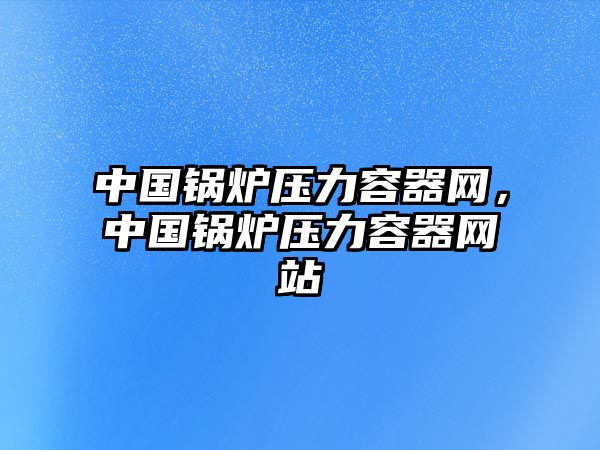 中國鍋爐壓力容器網(wǎng)，中國鍋爐壓力容器網(wǎng)站