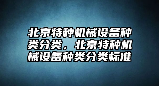 北京特種機(jī)械設(shè)備種類分類，北京特種機(jī)械設(shè)備種類分類標(biāo)準(zhǔn)