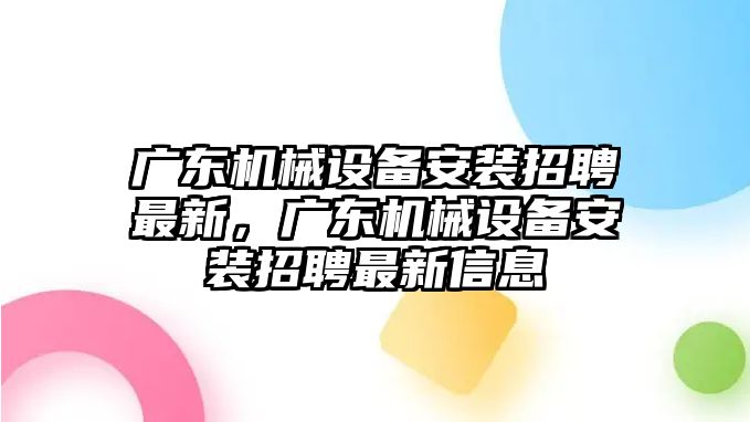 廣東機(jī)械設(shè)備安裝招聘最新，廣東機(jī)械設(shè)備安裝招聘最新信息