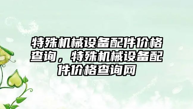 特殊機械設(shè)備配件價格查詢，特殊機械設(shè)備配件價格查詢網(wǎng)