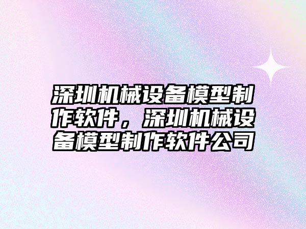 深圳機(jī)械設(shè)備模型制作軟件，深圳機(jī)械設(shè)備模型制作軟件公司