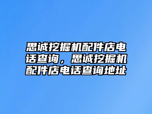 思誠(chéng)挖掘機(jī)配件店電話查詢，思誠(chéng)挖掘機(jī)配件店電話查詢地址