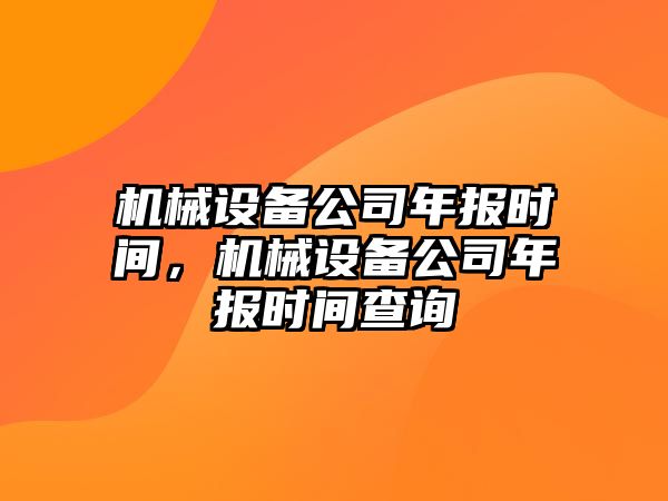 機(jī)械設(shè)備公司年報(bào)時(shí)間，機(jī)械設(shè)備公司年報(bào)時(shí)間查詢