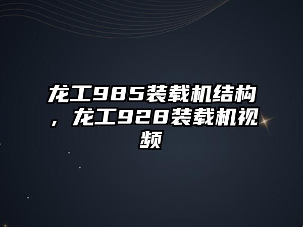 龍工985裝載機(jī)結(jié)構(gòu)，龍工928裝載機(jī)視頻