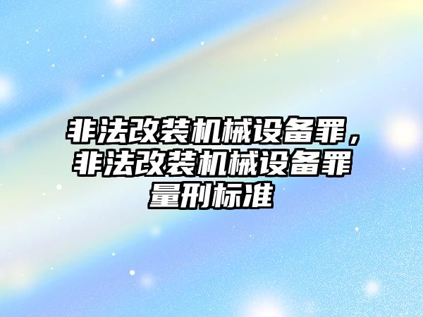 非法改裝機(jī)械設(shè)備罪，非法改裝機(jī)械設(shè)備罪量刑標(biāo)準(zhǔn)