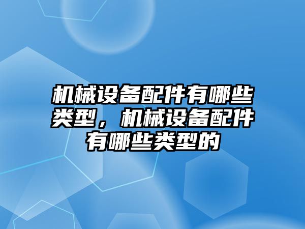 機械設(shè)備配件有哪些類型，機械設(shè)備配件有哪些類型的