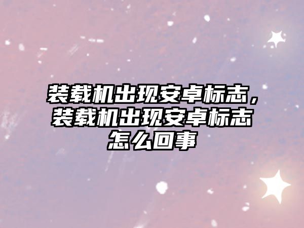 裝載機出現(xiàn)安卓標志，裝載機出現(xiàn)安卓標志怎么回事