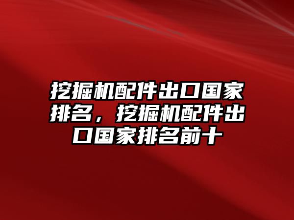 挖掘機(jī)配件出口國家排名，挖掘機(jī)配件出口國家排名前十