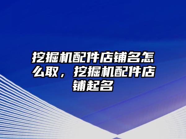 挖掘機配件店鋪名怎么取，挖掘機配件店鋪起名