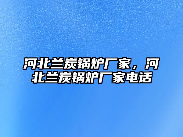 河北蘭炭鍋爐廠家，河北蘭炭鍋爐廠家電話