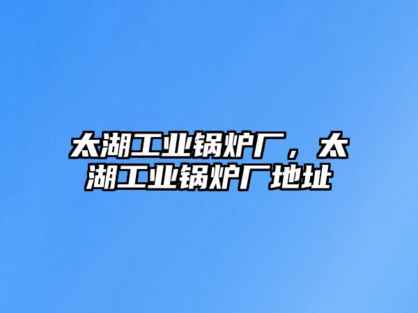 太湖工業(yè)鍋爐廠，太湖工業(yè)鍋爐廠地址