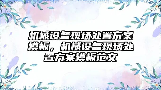 機械設備現(xiàn)場處置方案模板，機械設備現(xiàn)場處置方案模板范文