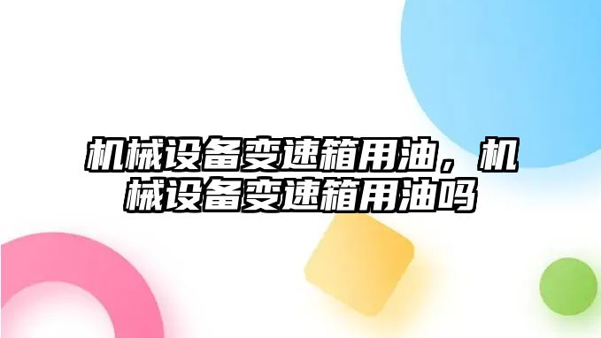 機械設備變速箱用油，機械設備變速箱用油嗎