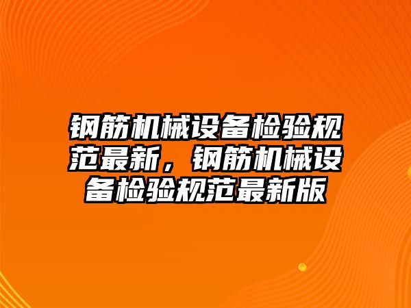 鋼筋機(jī)械設(shè)備檢驗規(guī)范最新，鋼筋機(jī)械設(shè)備檢驗規(guī)范最新版