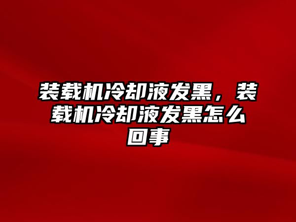 裝載機冷卻液發(fā)黑，裝載機冷卻液發(fā)黑怎么回事