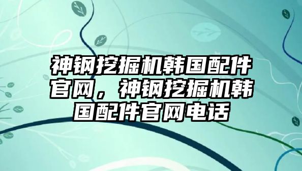 神鋼挖掘機韓國配件官網(wǎng)，神鋼挖掘機韓國配件官網(wǎng)電話