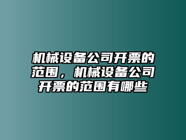 機械設(shè)備公司開票的范圍，機械設(shè)備公司開票的范圍有哪些