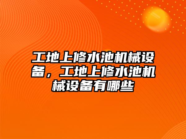 工地上修水池機(jī)械設(shè)備，工地上修水池機(jī)械設(shè)備有哪些