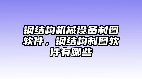 鋼結(jié)構(gòu)機械設備制圖軟件，鋼結(jié)構(gòu)制圖軟件有哪些