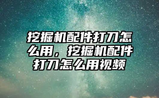 挖掘機配件打刀怎么用，挖掘機配件打刀怎么用視頻