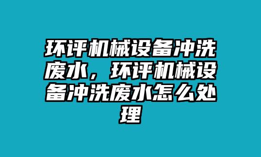 環(huán)評機械設備沖洗廢水，環(huán)評機械設備沖洗廢水怎么處理