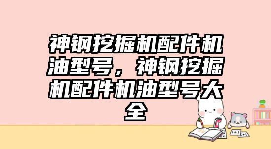 神鋼挖掘機配件機油型號，神鋼挖掘機配件機油型號大全