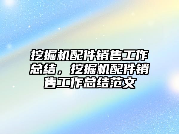 挖掘機配件銷售工作總結(jié)，挖掘機配件銷售工作總結(jié)范文