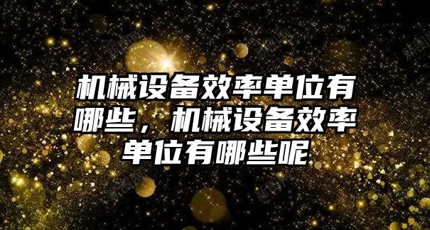 機(jī)械設(shè)備效率單位有哪些，機(jī)械設(shè)備效率單位有哪些呢