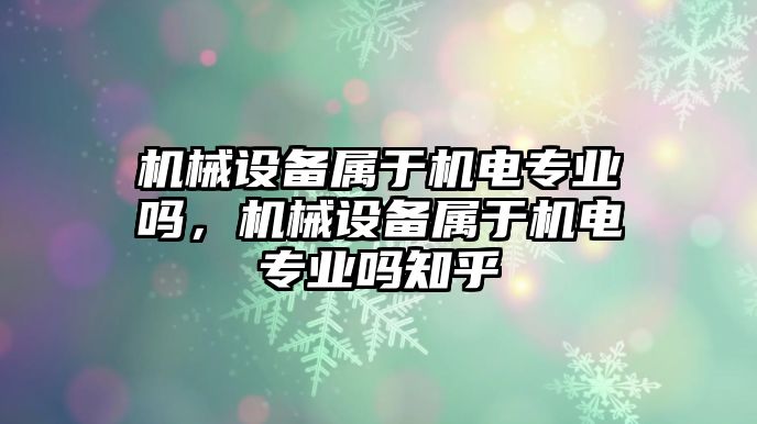 機(jī)械設(shè)備屬于機(jī)電專業(yè)嗎，機(jī)械設(shè)備屬于機(jī)電專業(yè)嗎知乎