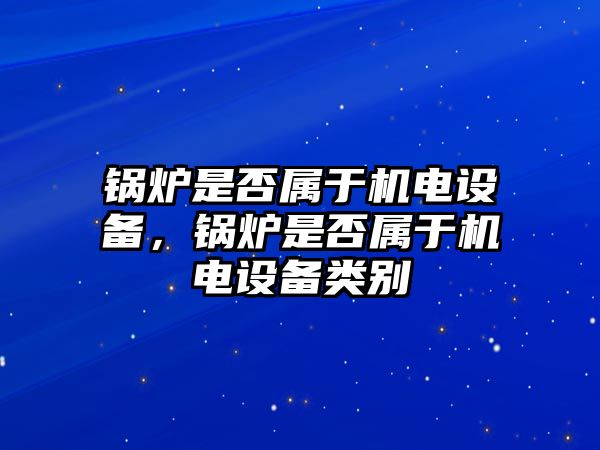 鍋爐是否屬于機電設(shè)備，鍋爐是否屬于機電設(shè)備類別