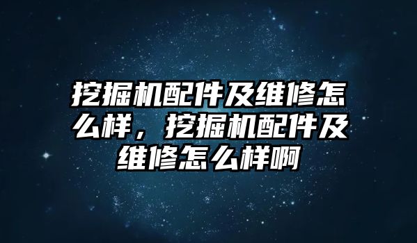 挖掘機(jī)配件及維修怎么樣，挖掘機(jī)配件及維修怎么樣啊