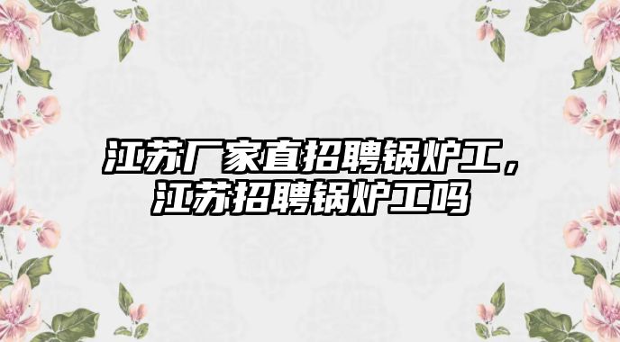 江蘇廠家直招聘鍋爐工，江蘇招聘鍋爐工嗎