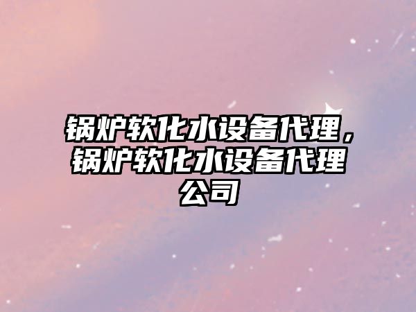 鍋爐軟化水設(shè)備代理，鍋爐軟化水設(shè)備代理公司