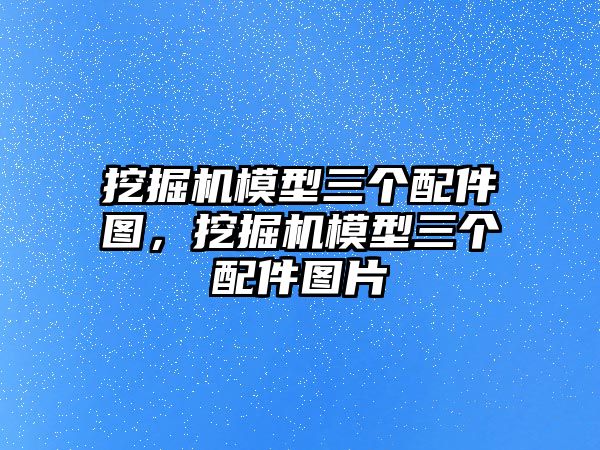 挖掘機模型三個配件圖，挖掘機模型三個配件圖片