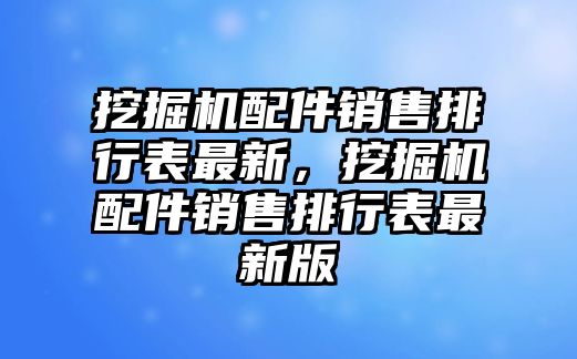 挖掘機配件銷售排行表最新，挖掘機配件銷售排行表最新版