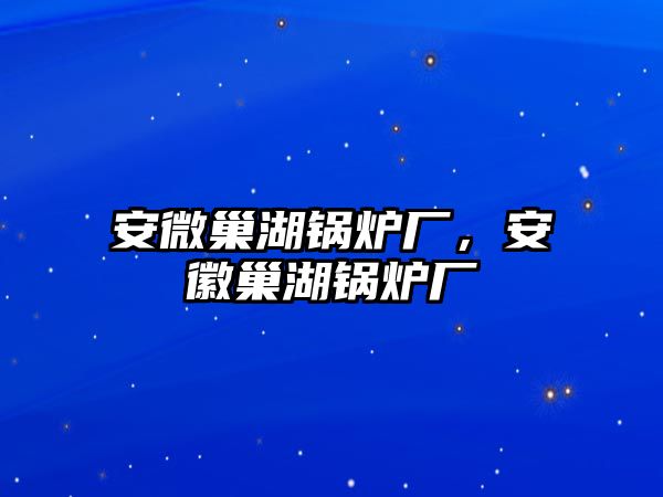 安微巢湖鍋爐廠，安徽巢湖鍋爐廠