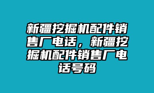 新疆挖掘機(jī)配件銷售廠電話，新疆挖掘機(jī)配件銷售廠電話號碼