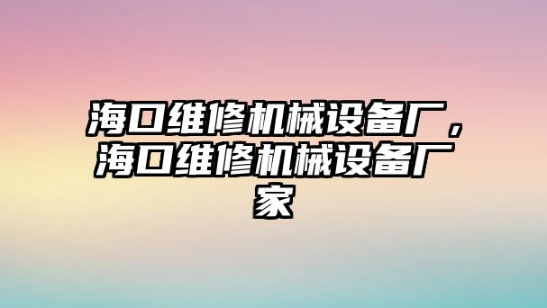 ?？诰S修機(jī)械設(shè)備廠，海口維修機(jī)械設(shè)備廠家