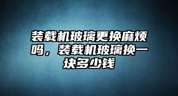 裝載機玻璃更換麻煩嗎，裝載機玻璃換一塊多少錢