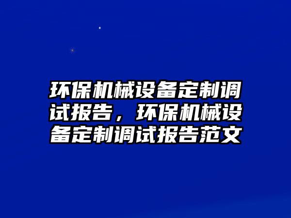 環(huán)保機械設(shè)備定制調(diào)試報告，環(huán)保機械設(shè)備定制調(diào)試報告范文