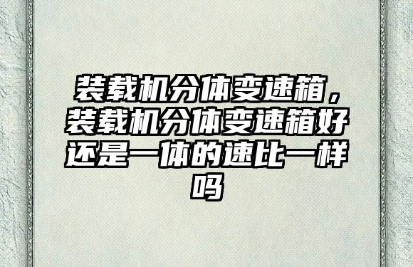 裝載機分體變速箱，裝載機分體變速箱好還是一體的速比一樣嗎