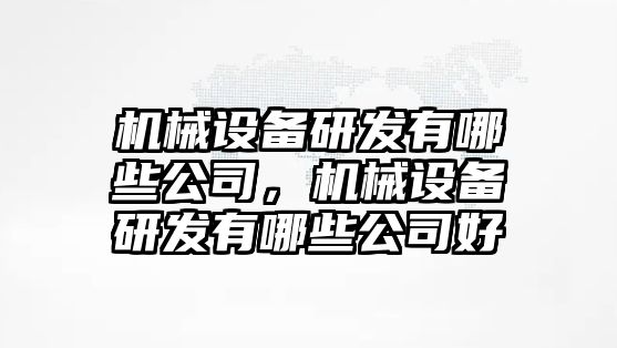 機(jī)械設(shè)備研發(fā)有哪些公司，機(jī)械設(shè)備研發(fā)有哪些公司好